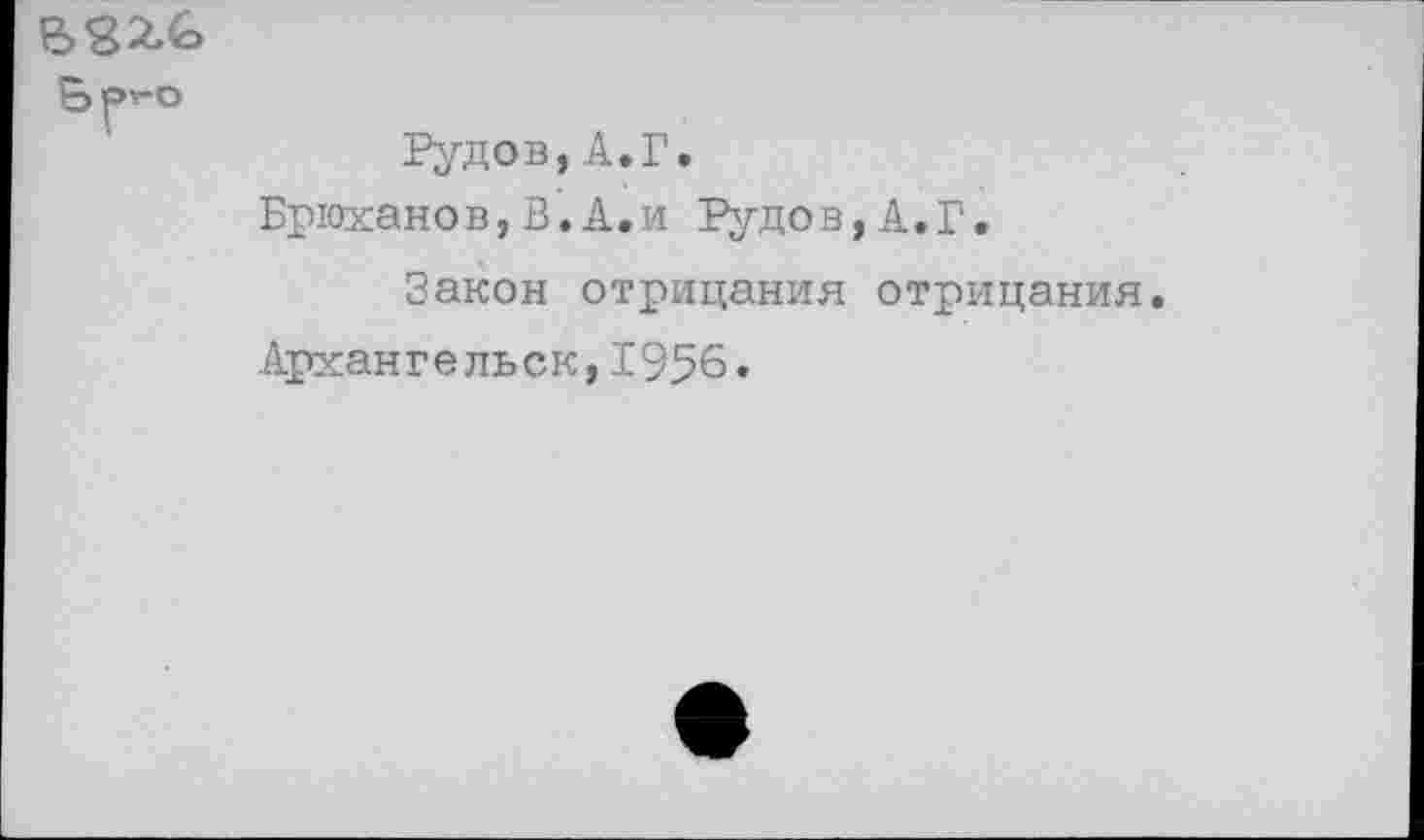 ﻿Вр*-о
Рудов,А.Г.
Брюханов,В.А.и Рудов,А.Г.
Закон отрицания отрицания. Архангельск,1956.